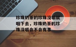 珍珠奶茶的珍珠没嚼就咽下去，珍珠奶茶的珍珠没嚼会不会有事