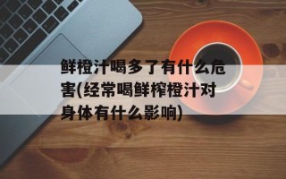 鲜橙汁喝多了有什么危害(经常喝鲜榨橙汁对身体有什么影响)