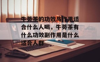 牛蒡茶的功效与作用适合什么人喝，牛蒡茶有什么功效副作用是什么适合人群
