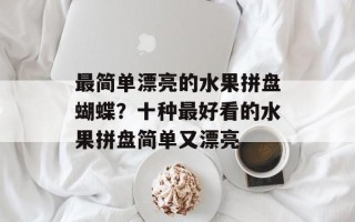 最简单漂亮的水果拼盘蝴蝶？十种最好看的水果拼盘简单又漂亮