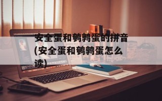 安全蛋和鹌鹑蛋的拼音(安全蛋和鹌鹑蛋怎么读)