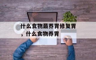 什么食物最养胃修复胃，什么食物养胃