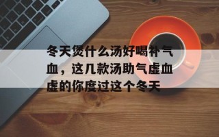 冬天煲什么汤好喝补气血，这几款汤助气虚血虚的你度过这个冬天