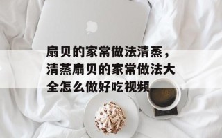 扇贝的家常做法清蒸，清蒸扇贝的家常做法大全怎么做好吃视频
