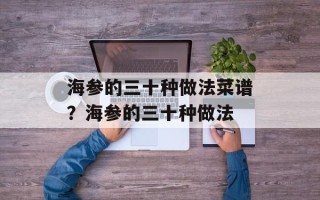 海参的三十种做法菜谱？海参的三十种做法