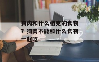 狗肉和什么相克的食物？狗肉不能和什么食物一起吃