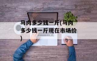 马肉多少钱一斤(马肉多少钱一斤现在市场价)