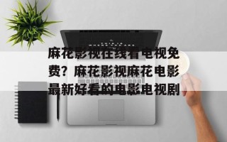麻花影视在线看电视免费？麻花影视麻花电影最新好看的电影电视剧