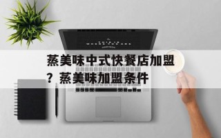 蒸美味中式快餐店加盟？蒸美味加盟条件