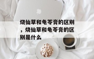 烧仙草和龟苓膏的区别，烧仙草和龟苓膏的区别是什么