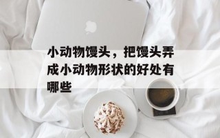 小动物馒头，把馒头弄成小动物形状的好处有哪些