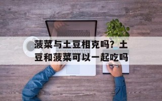 菠菜与土豆相克吗？土豆和菠菜可以一起吃吗