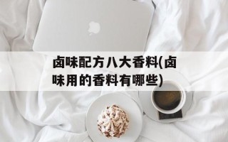 卤味配方八大香料(卤味用的香料有哪些)