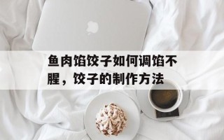 鱼肉馅饺子如何调馅不腥，饺子的制作方法