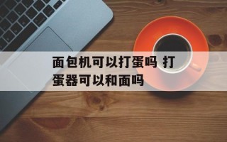 面包机可以打蛋吗 打蛋器可以和面吗