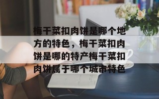 梅干菜扣肉饼是哪个地方的特色，梅干菜扣肉饼是哪的特产梅干菜扣肉饼属于哪个城市特色