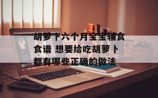 胡萝卜六个月宝宝辅食食谱 想要给吃胡萝卜都有哪些正确的做法
