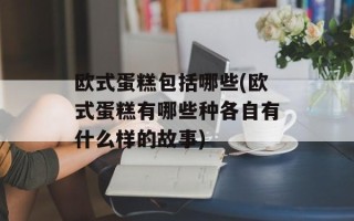 欧式蛋糕包括哪些(欧式蛋糕有哪些种各自有什么样的故事)