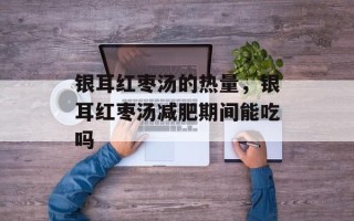银耳红枣汤的热量，银耳红枣汤减肥期间能吃吗