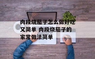 肉段烧茄子怎么做好吃又简单 肉段烧茄子的家常做法简单