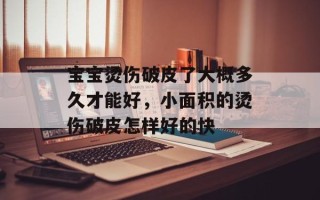宝宝烫伤破皮了大概多久才能好，小面积的烫伤破皮怎样好的快