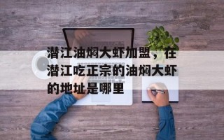 潜江油焖大虾加盟，在潜江吃正宗的油焖大虾的地址是哪里