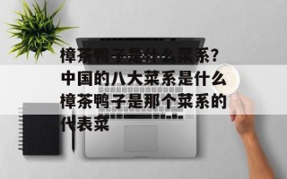 樟茶鸭子是什么菜系？中国的八大菜系是什么樟茶鸭子是那个菜系的代表菜