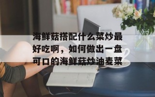 海鲜菇搭配什么菜炒最好吃啊，如何做出一盘可口的海鲜菇炒油麦菜