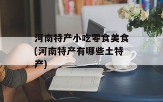 河南特产小吃零食美食(河南特产有哪些土特产)