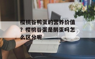 樱桃谷鸭蛋的营养价值？樱桃谷蛋是鹅蛋吗怎么区分呢