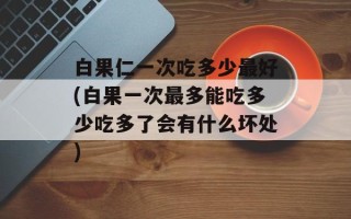白果仁一次吃多少最好(白果一次最多能吃多少吃多了会有什么坏处)