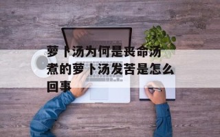 萝卜汤为何是丧命汤 煮的萝卜汤发苦是怎么回事