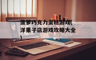 菠萝巧克力蛋糕游戏(洋果子店游戏攻略大全)