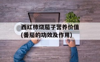 西红柿烧茄子营养价值(番茄的功效及作用)