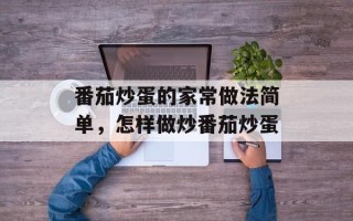 番茄炒蛋的家常做法简单，怎样做炒番茄炒蛋