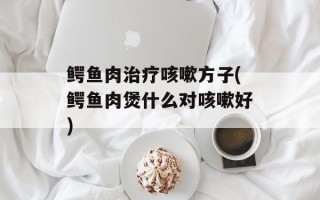 鳄鱼肉治疗咳嗽方子(鳄鱼肉煲什么对咳嗽好)