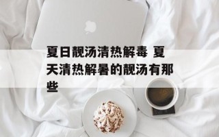 夏日靓汤清热解毒 夏天清热解暑的靓汤有那些