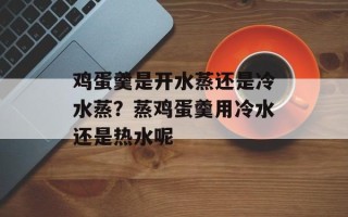 鸡蛋羹是开水蒸还是冷水蒸？蒸鸡蛋羹用冷水还是热水呢