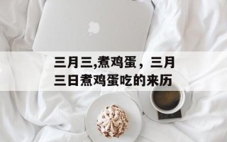 三月三,煮鸡蛋，三月三日煮鸡蛋吃的来历