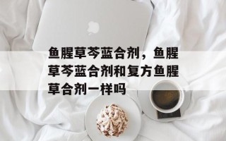 鱼腥草芩蓝合剂，鱼腥草芩蓝合剂和复方鱼腥草合剂一样吗