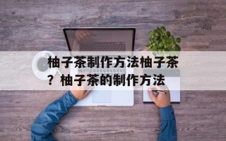 柚子茶制作方法柚子茶？柚子茶的制作方法
