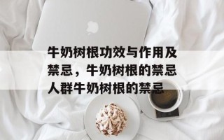 牛奶树根功效与作用及禁忌，牛奶树根的禁忌人群牛奶树根的禁忌