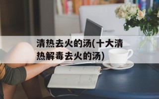 清热去火的汤(十大清热解毒去火的汤)