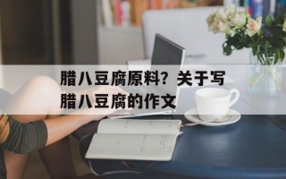 腊八豆腐原料？关于写腊八豆腐的作文
