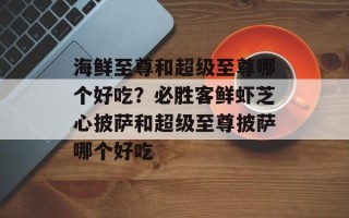 海鲜至尊和超级至尊哪个好吃？必胜客鲜虾芝心披萨和超级至尊披萨哪个好吃