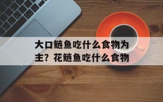 大口鲢鱼吃什么食物为主？花鲢鱼吃什么食物