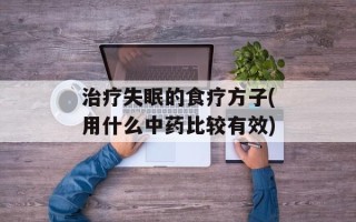 治疗失眠的食疗方子(用什么中药比较有效)