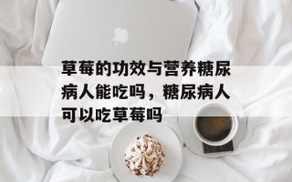 草莓的功效与营养糖尿病人能吃吗，糖尿病人可以吃草莓吗