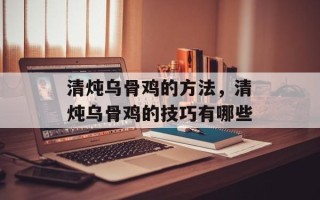 清炖乌骨鸡的方法，清炖乌骨鸡的技巧有哪些
