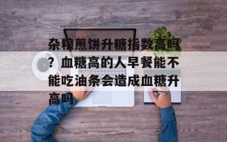 杂粮煎饼升糖指数高吗？血糖高的人早餐能不能吃油条会造成血糖升高吗